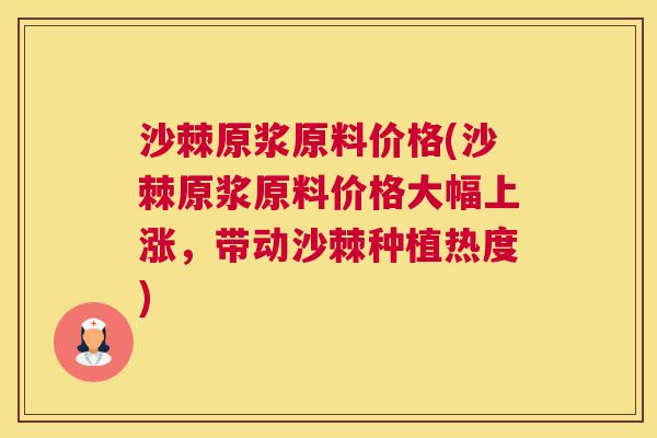 沙棘原浆原料价格(沙棘原浆原料价格大幅上涨,带动沙棘种植热度) 沙棘原浆原料价格(沙棘原浆原料价格大幅上涨,带动沙棘种植热度)