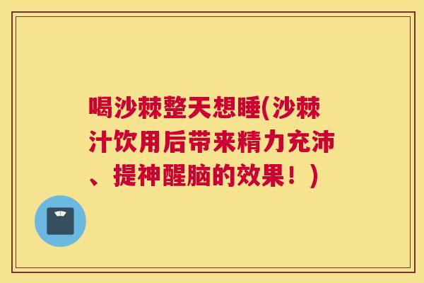 喝沙棘整天想睡(沙棘汁饮用后带来精力充沛、提神醒脑的效果!) 喝沙棘整天想睡(沙棘汁饮用后带来精力充沛、提神醒脑的效果!)