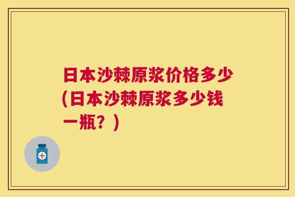 日本沙棘原浆价格多少(日本沙棘原浆多少钱一瓶？)
