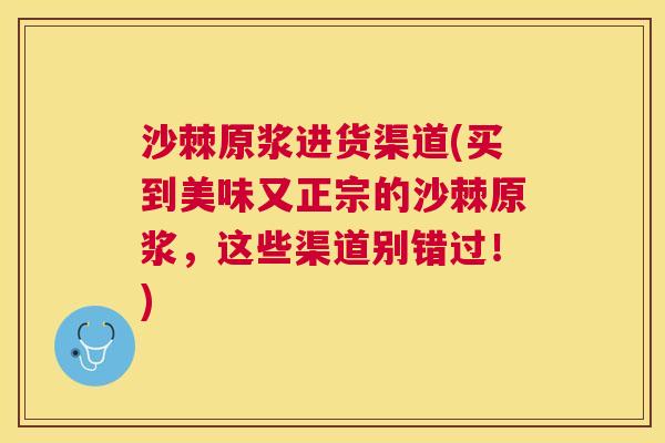 沙棘原浆进货渠道(买到美味又正宗的沙棘原浆，这些渠道别错过！)