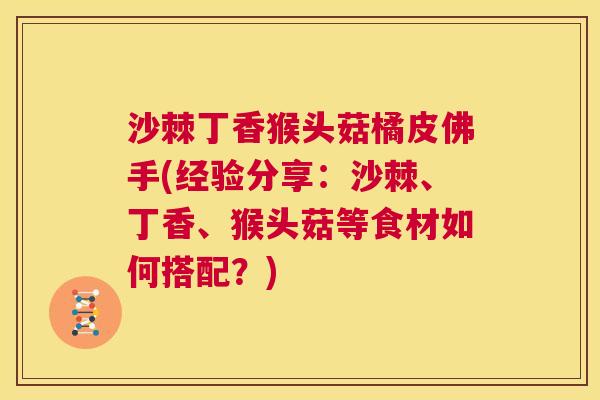 沙棘丁香猴头菇橘皮佛手(经验分享：沙棘、丁香、猴头菇等食材如何搭配？)