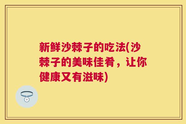 新鲜沙棘子的吃法(沙棘子的美味佳肴，让你健康又有滋味)