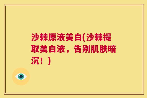 沙棘原液美白(沙棘提取美白液，告别肌肤暗沉！)