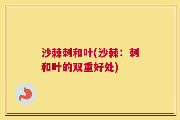 沙棘刺和叶(沙棘：刺和叶的双重好处)