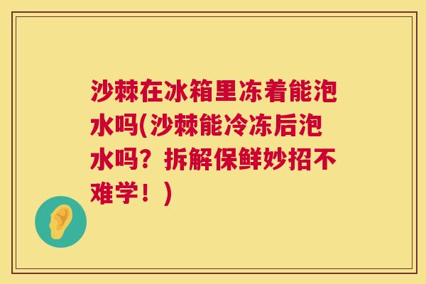 沙棘在冰箱里冻着能泡水吗(沙棘能冷冻后泡水吗？拆解保鲜妙招不难学！)