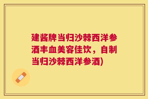 建酱牌当归沙棘西洋参酒丰血美容佳饮，自制当归沙棘西洋参酒)