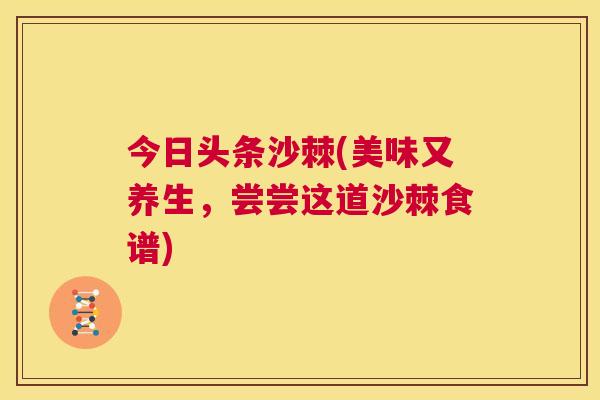 今日头条沙棘(美味又养生，尝尝这道沙棘食谱)