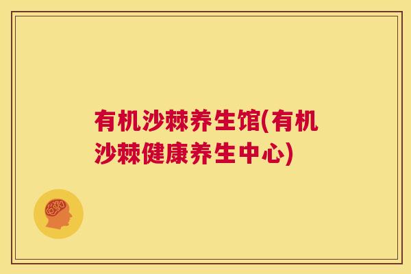 有机沙棘养生馆(有机沙棘健康养生中心)
