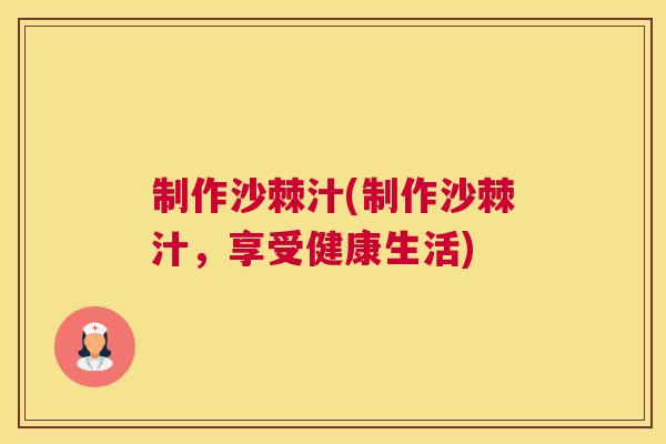 制作沙棘汁(制作沙棘汁，享受健康生活)