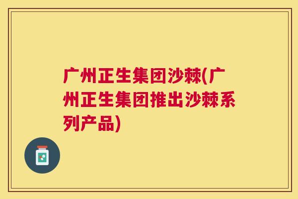 广州正生集团沙棘(广州正生集团推出沙棘系列产品)