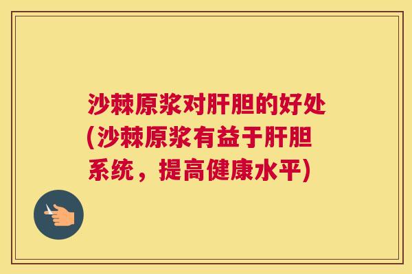 沙棘原浆对肝胆的好处(沙棘原浆有益于肝胆系统，提高健康水平)