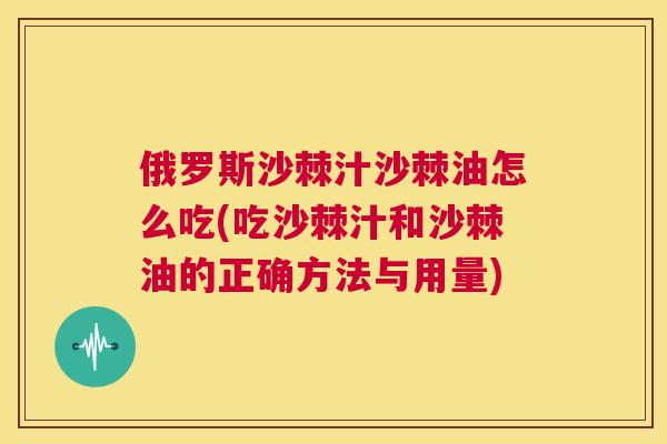 俄罗斯沙棘汁沙棘油怎么吃(吃沙棘汁和沙棘油的正确方法与用量)