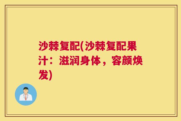 沙棘复配(沙棘复配果汁：滋润身体，容颜焕发)