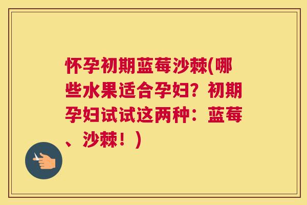 怀孕初期蓝莓沙棘(哪些水果适合孕妇？初期孕妇试试这两种：蓝莓、沙棘！)