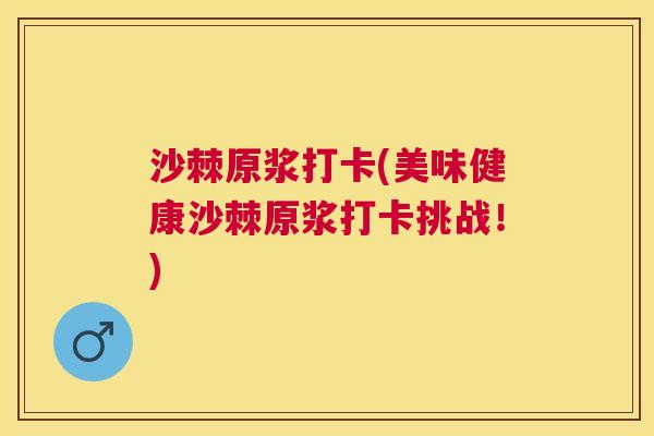 沙棘原浆打卡(美味健康沙棘原浆打卡挑战！)