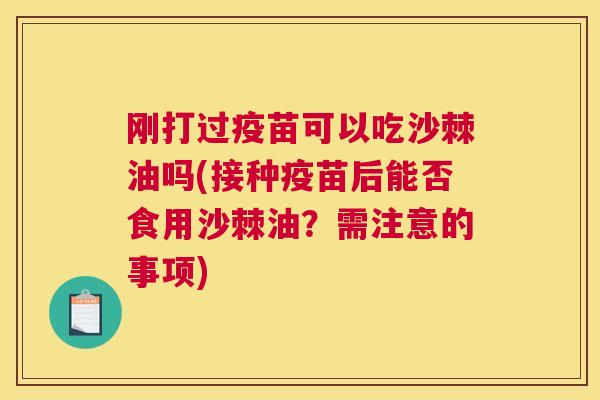 刚打过疫苗可以吃沙棘油吗(接种疫苗后能否食用沙棘油？需注意的事项)