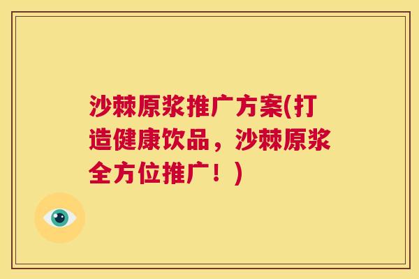 沙棘原浆推广方案(打造健康饮品，沙棘原浆全方位推广！)