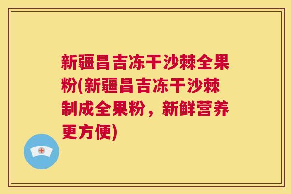新疆昌吉冻干沙棘全果粉(新疆昌吉冻干沙棘制成全果粉，新鲜营养更方便)