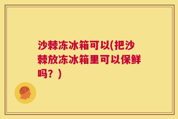 沙棘冻冰箱可以(把沙棘放冻冰箱里可以保鲜吗？)