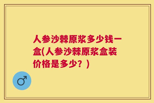 人参沙棘原浆多少钱一盒(人参沙棘原浆盒装价格是多少？)