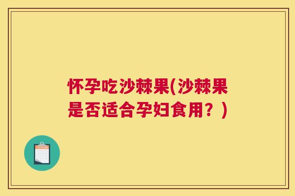 怀孕吃沙棘果(沙棘果是否适合孕妇食用？)