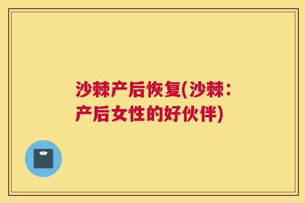 沙棘产后恢复(沙棘：产后女性的好伙伴)