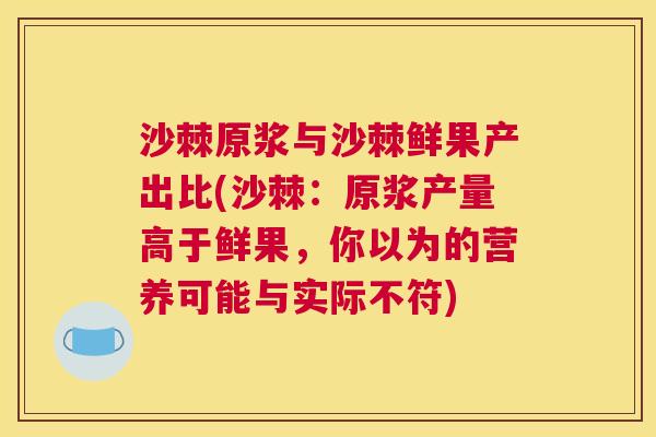 沙棘原浆与沙棘鲜果产出比(沙棘：原浆产量高于鲜果，你以为的营养可能与实际不符)