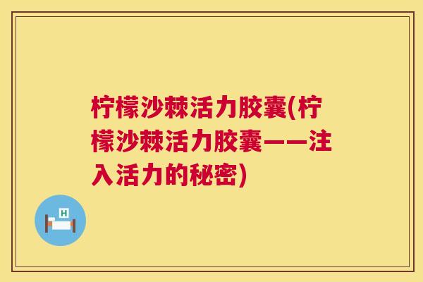 柠檬沙棘活力胶囊(柠檬沙棘活力胶囊——注入活力的秘密)