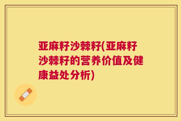 亚麻籽沙棘籽(亚麻籽沙棘籽的营养价值及健康益处分析)