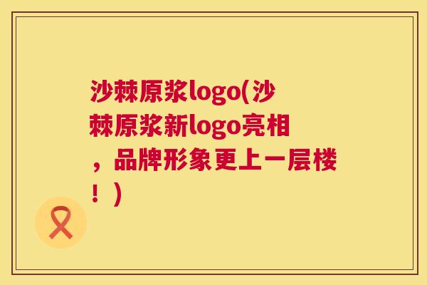 沙棘原浆logo(沙棘原浆新logo亮相，品牌形象更上一层楼！)