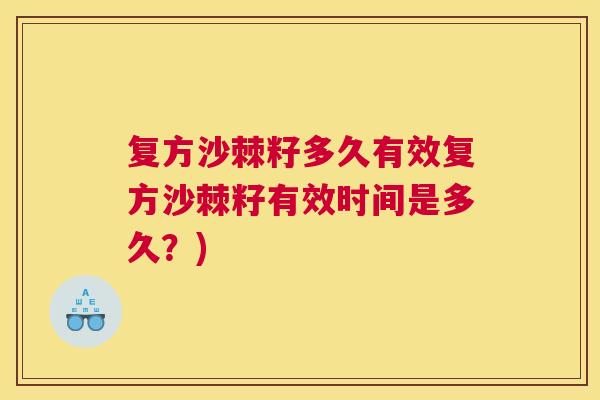 复方沙棘籽多久有效复方沙棘籽有效时间是多久？)