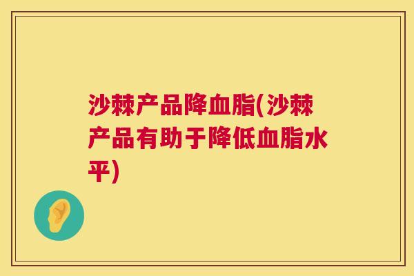 沙棘产品降血脂(沙棘产品有助于降低血脂水平)