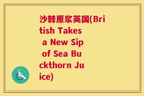 沙棘原浆英国(British Takes a New Sip of Sea Buckthorn Juice) 沙棘原浆英国(British Takes a New Sip of Sea Buckthorn Juice)