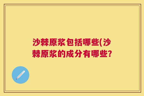 沙棘原浆包括哪些(沙棘原浆的成分有哪些？