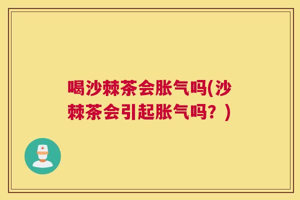 喝沙棘茶会胀气吗(沙棘茶会引起胀气吗？)