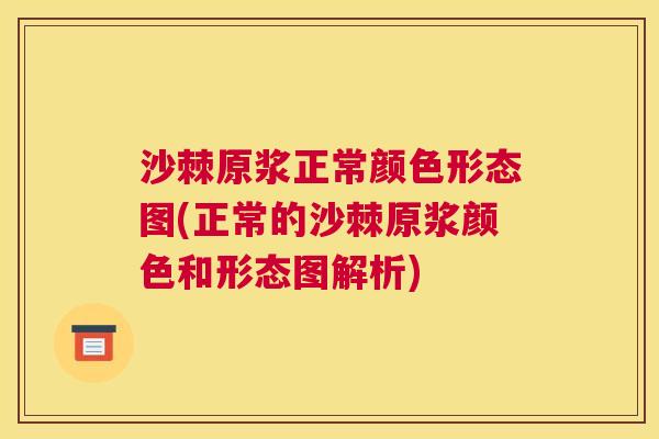 沙棘原浆正常颜色形态图(正常的沙棘原浆颜色和形态图解析)