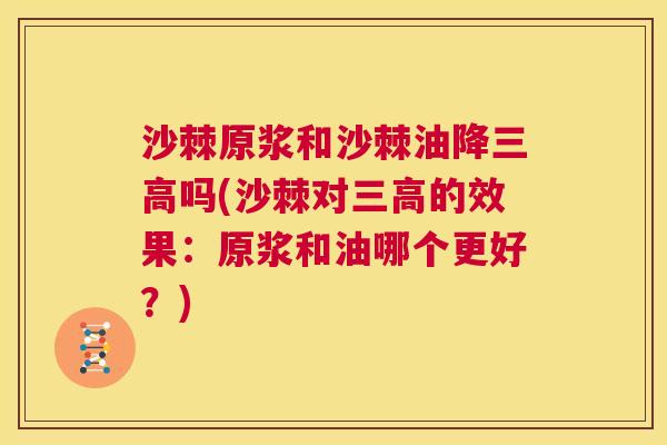 沙棘原浆和沙棘油降三高吗(沙棘对三高的效果：原浆和油哪个更好？)