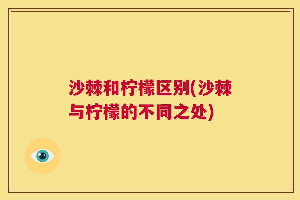 沙棘和柠檬区别(沙棘与柠檬的不同之处) 沙棘和柠檬区别(沙棘与柠檬的不同之处)