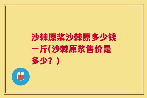 沙棘原浆沙棘原多少钱一斤(沙棘原浆售价是多少？)