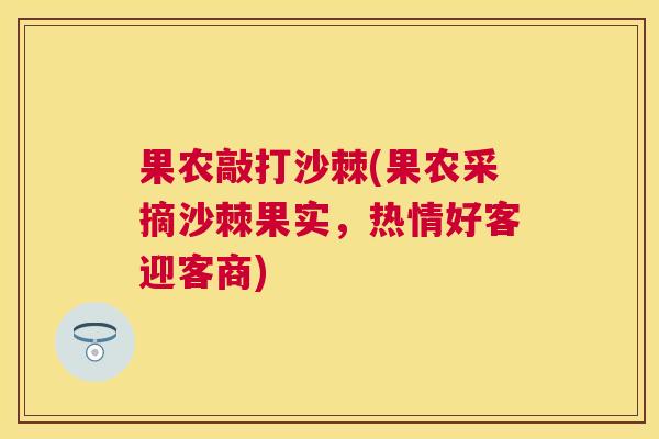 果农敲打沙棘(果农采摘沙棘果实，热情好客迎客商)