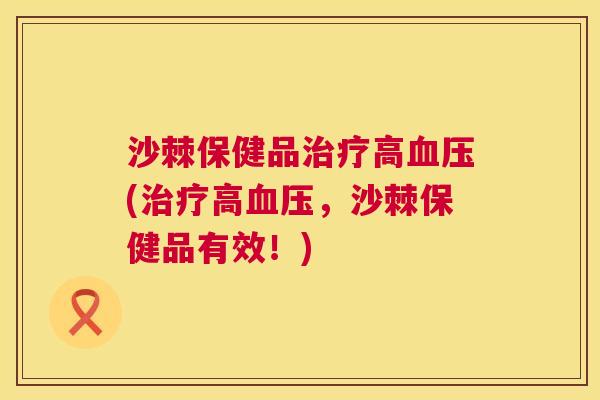 沙棘保健品治疗高血压(治疗高血压，沙棘保健品有效！)