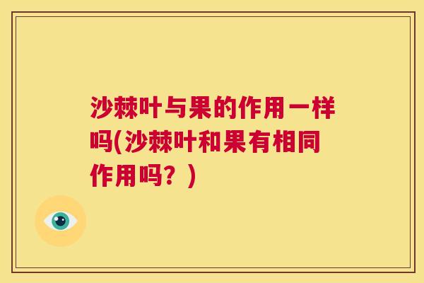沙棘叶与果的作用一样吗(沙棘叶和果有相同作用吗？)