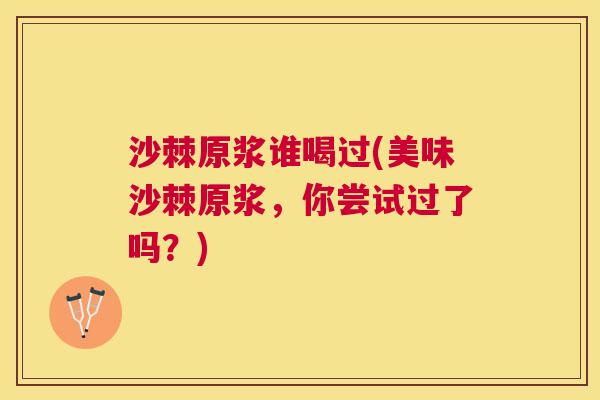沙棘原浆谁喝过(美味沙棘原浆，你尝试过了吗？)