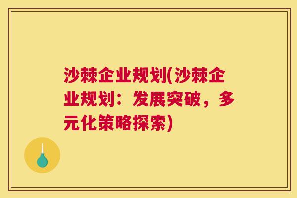 沙棘企业规划(沙棘企业规划：发展突破，多元化策略探索)