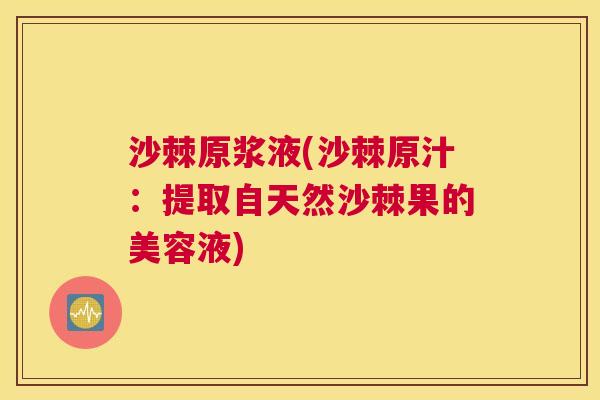沙棘原浆液(沙棘原汁：提取自天然沙棘果的美容液)