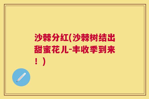 沙棘分红(沙棘树结出甜蜜花儿-丰收季到来！)