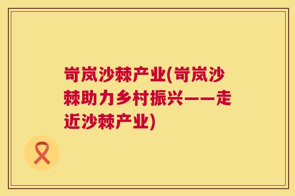 岢岚沙棘产业(岢岚沙棘助力乡村振兴——走近沙棘产业)