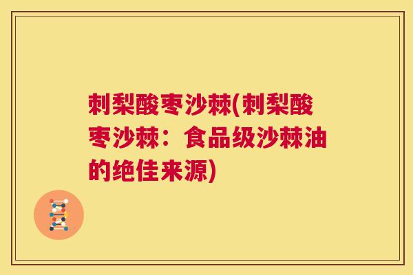 刺梨酸枣沙棘(刺梨酸枣沙棘：食品级沙棘油的绝佳来源)
