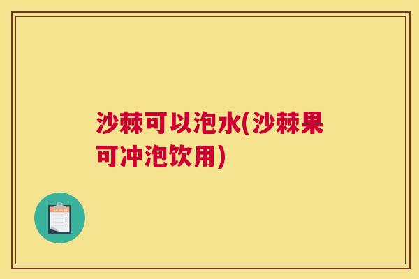 沙棘可以泡水(沙棘果可冲泡饮用)