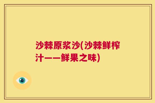 沙棘原浆沙(沙棘鲜榨汁——鲜果之味)